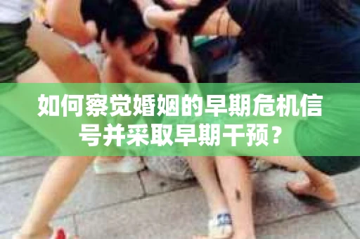 如何察觉婚姻的早期危机信号并采取早期干预？