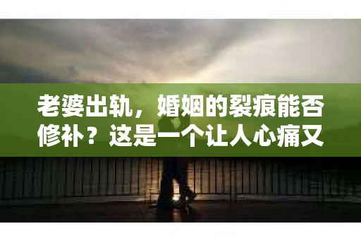 老婆出轨，婚姻的裂痕能否修补？这是一个让人心痛又充满疑惑的问题。在小说的世界里，这样的故事屡见不鲜，但现实中的我们，又该如何面对这样的困境呢？今天，就让我们一起来探讨一下，老婆出轨，婚姻能否挽回来。
