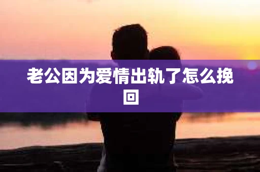 老公因为爱情出轨了怎么挽回