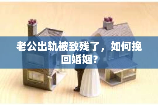 老公出轨被致残了，如何挽回婚姻？