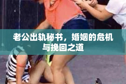 老公出轨秘书，婚姻的危机与挽回之道