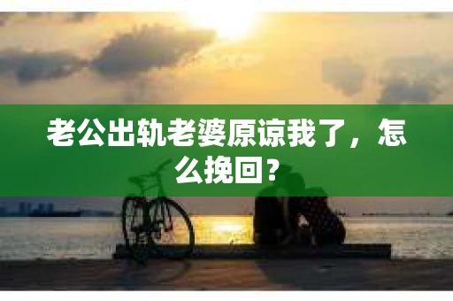 老公出轨老婆原谅我了，怎么挽回？