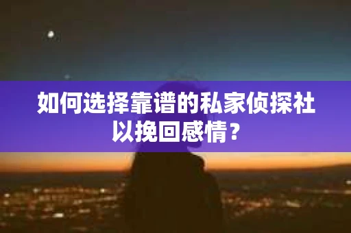 如何选择靠谱的私家侦探社以挽回感情？