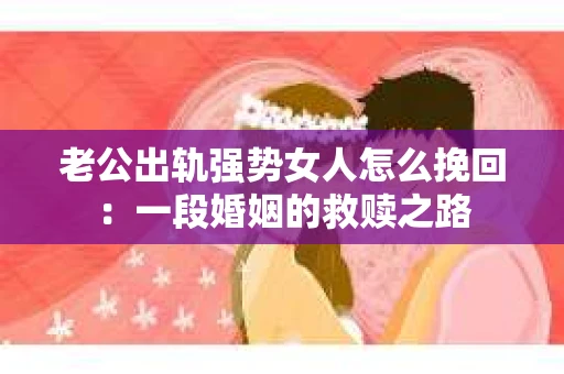 老公出轨强势女人怎么挽回：一段婚姻的救赎之路