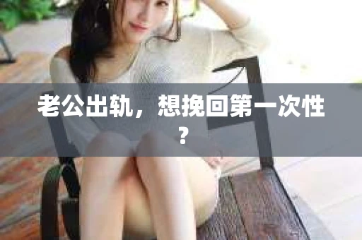 老公出轨，想挽回第一次性？
