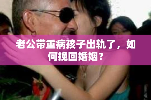 老公带重病孩子出轨了，如何挽回婚姻？
