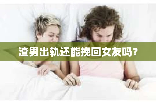 渣男出轨还能挽回女友吗？