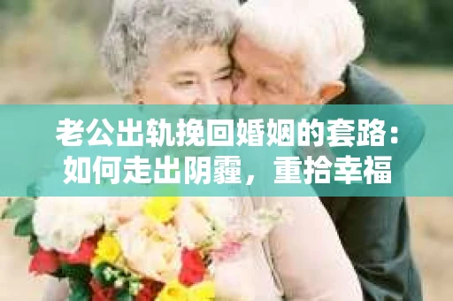 老公出轨挽回婚姻的套路：如何走出阴霾，重拾幸福