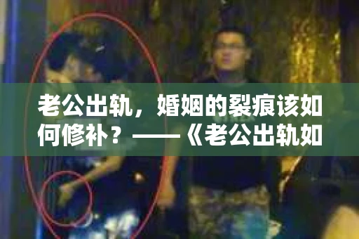老公出轨，婚姻的裂痕该如何修补？——《老公出轨如何挽回的书》带你走出困境