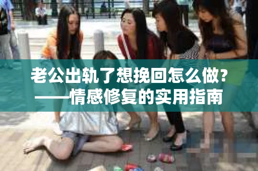 老公出轨了想挽回怎么做？——情感修复的实用指南