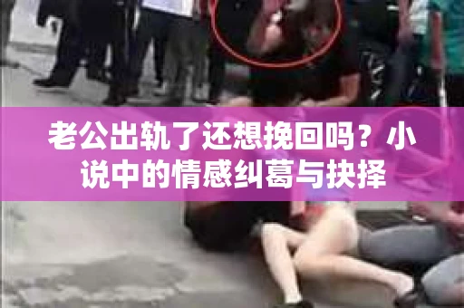 老公出轨了还想挽回吗？小说中的情感纠葛与抉择