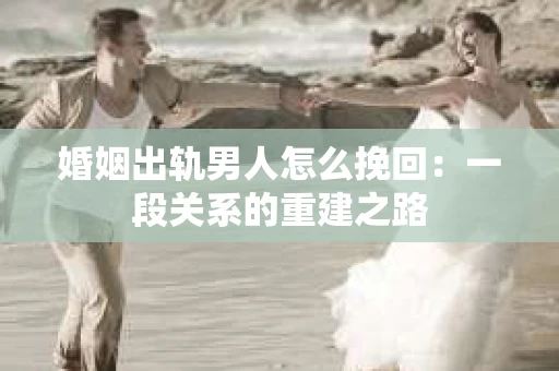 婚姻出轨男人怎么挽回：一段关系的重建之路