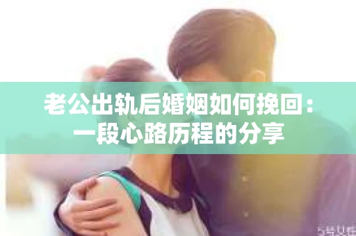 老公出轨后婚姻如何挽回：一段心路历程的分享