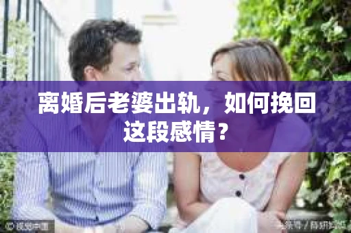 离婚后老婆出轨，如何挽回这段感情？
