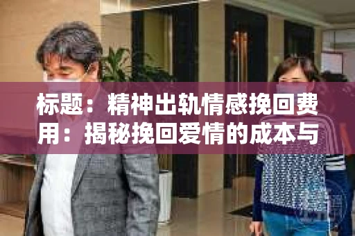 标题：精神出轨情感挽回费用：揭秘挽回爱情的成本与价值