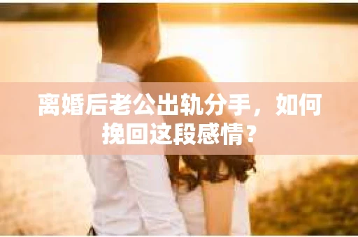 离婚后老公出轨分手，如何挽回这段感情？
