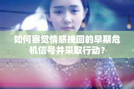 如何察觉情感挽回的早期危机信号并采取行动? 如何察觉情感挽回的早期危机信号并采取行动?