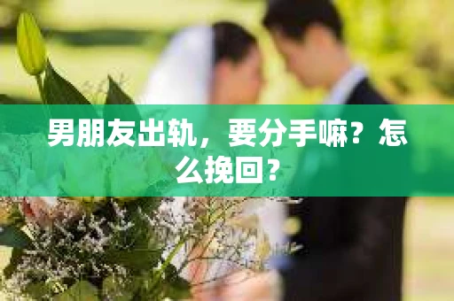 男朋友出轨，要分手嘛？怎么挽回？