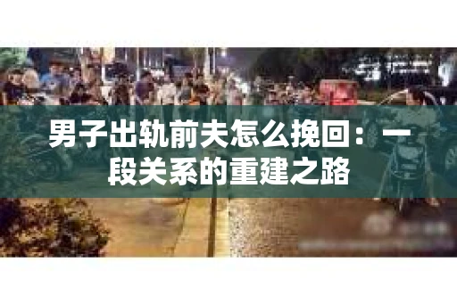 男子出轨前夫怎么挽回：一段关系的重建之路