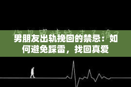 男朋友出轨挽回的禁忌：如何避免踩雷，找回真爱