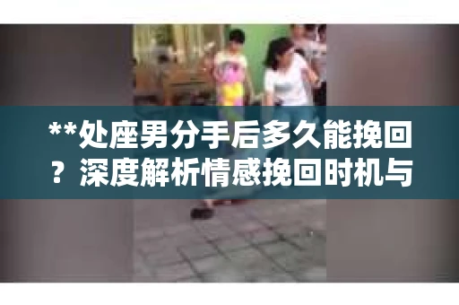 **处座男分手后多久能挽回？深度解析情感挽回时机与策略**