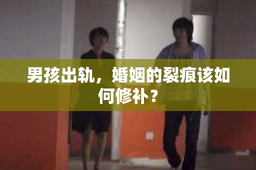 男孩出轨，婚姻的裂痕该如何修补？