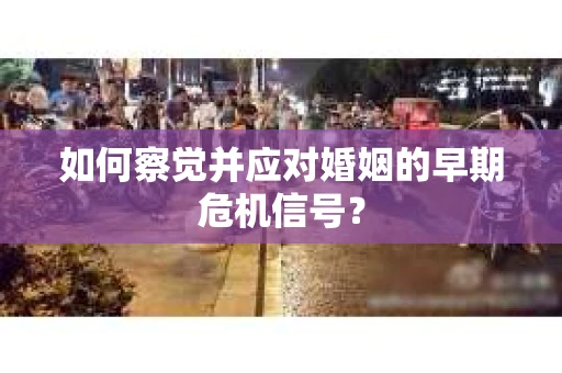 如何察觉并应对婚姻的早期危机信号? 如何察觉并应对婚姻的早期危机信号?