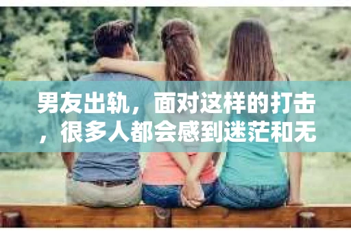男友出轨，面对这样的打击，很多人都会感到迷茫和无助。那么，男友出轨后，我们该怎么办呢？如何挽回这段感情？今天，就让我来和大家聊聊这个问题。