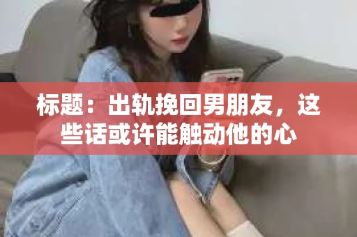 标题：出轨挽回男朋友，这些话或许能触动他的心
