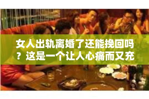 女人出轨离婚了还能挽回吗？这是一个让人心痛而又充满疑惑的问题。在这个充满变数的世界里，婚姻的稳固性似乎变得越来越脆弱。那么，当女人出轨导致离婚后，还有没有可能挽回这段婚姻呢？让我们一起来探讨这个问题。