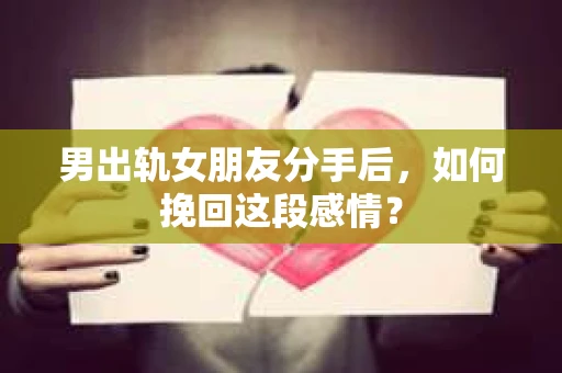 男出轨女朋友分手后，如何挽回这段感情？