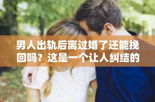 男人出轨后离过婚了还能挽回吗？这是一个让人纠结的问题。在这个充满变数的世界里，婚姻的稳固性似乎变得越来越难以保证。那么，当一个男人出轨后离婚了，他还有机会挽回这段婚姻吗？今天，我们就来探讨一下这个问题。