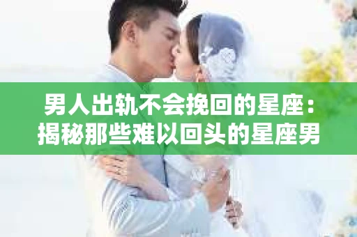 男人出轨不会挽回的星座：揭秘那些难以回头的星座男