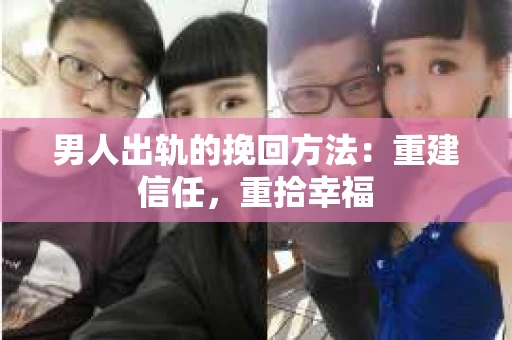 男人出轨的挽回方法：重建信任，重拾幸福