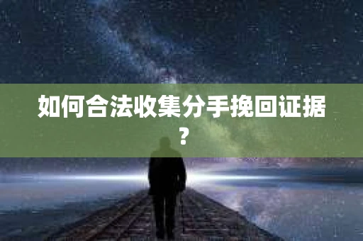如何合法收集分手挽回证据？
