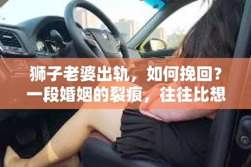 狮子老婆出轨，如何挽回？一段婚姻的裂痕，往往比想象中更难以修复。但面对这样的困境，我们仍可以尝试寻找解决问题的方法。以下，我将结合实际情况，分享一些关于如何挽回狮子老婆出轨的心得。