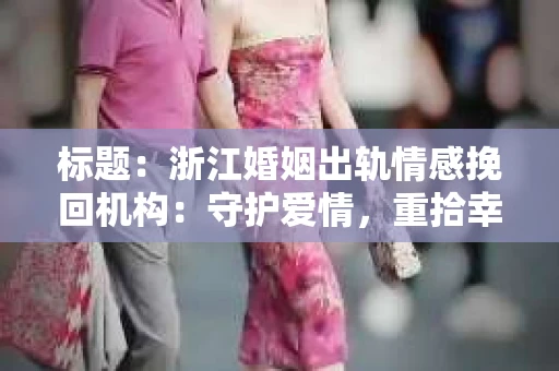 标题：浙江婚姻出轨情感挽回机构：守护爱情，重拾幸福