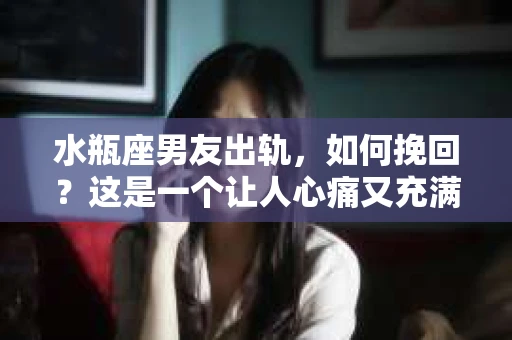 水瓶座男友出轨，如何挽回？这是一个让人心痛又充满挑战的问题。在爱情的世界里，我们总是希望找到那个对的人，但现实往往不尽如人意。今天，就让我们一起来探讨一下，当水瓶座男友出轨时，我们该如何挽回这段感情。