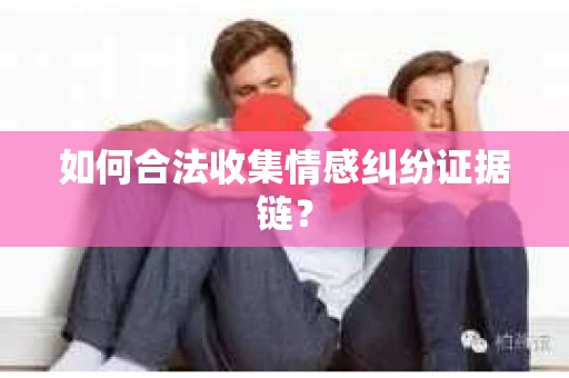 如何合法收集情感纠纷证据链？