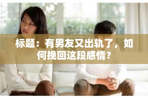 标题：有男友又出轨了，如何挽回这段感情？