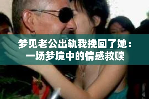 梦见老公出轨我挽回了她：一场梦境中的情感救赎
