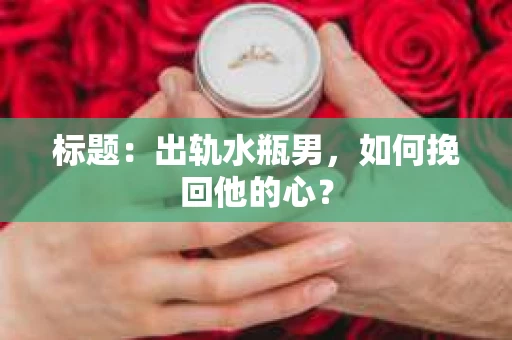 标题：出轨水瓶男，如何挽回他的心？
