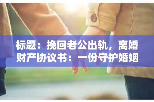 标题：挽回老公出轨，离婚财产协议书：一份守护婚姻与财产的明智选择