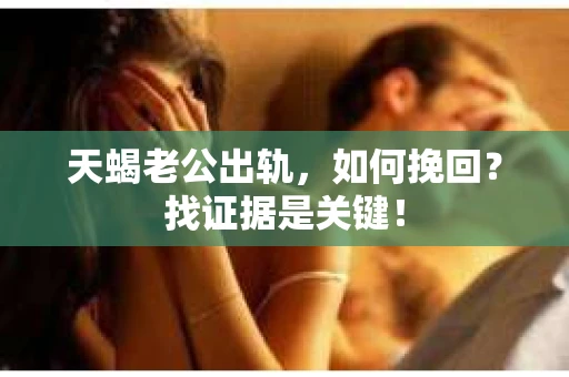 天蝎老公出轨，如何挽回？找证据是关键！