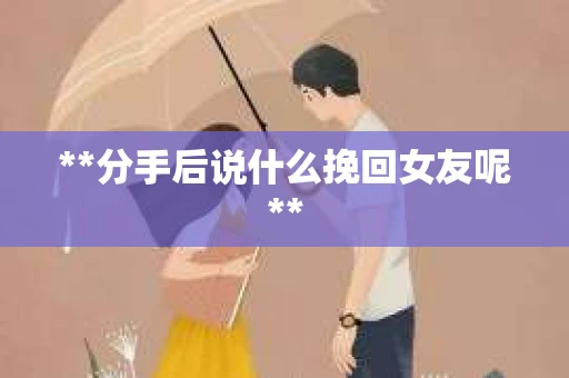 **分手后说什么挽回女友呢**