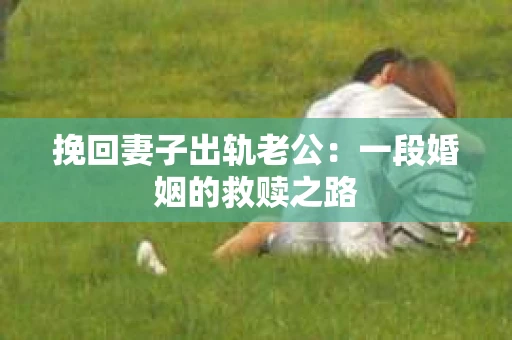 挽回妻子出轨老公：一段婚姻的救赎之路