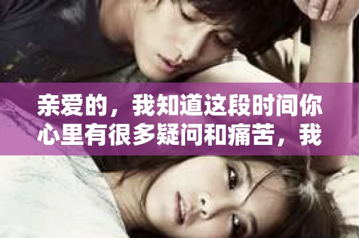 亲爱的，我知道这段时间你心里有很多疑问和痛苦，我也一样。我们在一起的时光，有欢笑也有泪水，那些美好的回忆，我永远都不会忘记。今天，我想通过这条短信，向你表达我的一些想法。