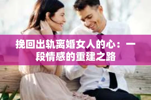 挽回出轨离婚女人的心：一段情感的重建之路