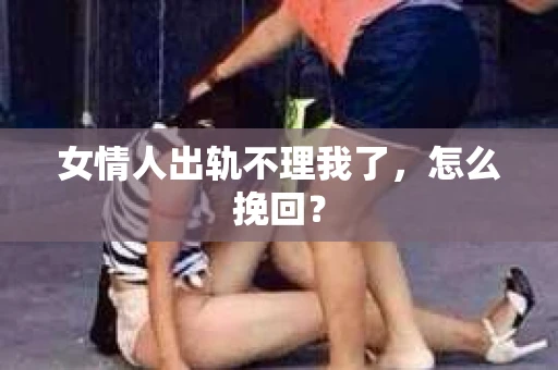 女情人出轨不理我了，怎么挽回？