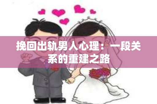 挽回出轨男人心理：一段关系的重建之路